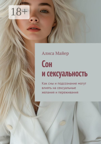 Сон и сексуальность. Как сны и подсознание могут влиять на сексуальные желания и переживания Алиса Майер, Сон и сексуальность. Как сны и подсознание могут влиять на сексуальные желания и переживания