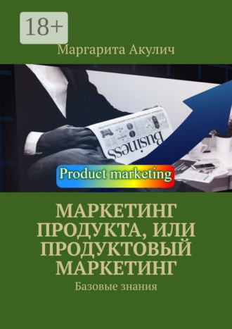 Маркетинг продукта, или Продуктовый маркетинг. Базовые знания Маргарита Акулич, Маркетинг продукта, или Продуктовый маркетинг. Базовые знания