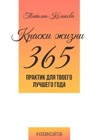 Краски жизни. 365 практик для твоего лучшего года Татьяна Коликова, Краски жизни. 365 практик для твоего лучшего года