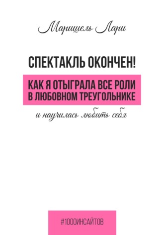 Маришель Лари, Спектакль окончен! Как Я отыграла все роли в любовном треугольнике и научилась любить себя