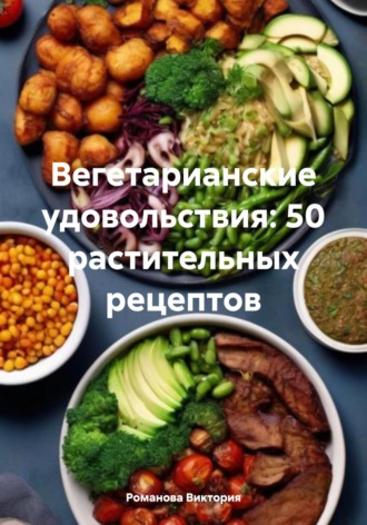 Вегетарианские удовольствия: 50 растительных рецептов Романова Виктория, Вегетарианские удовольствия: 50 растительных рецептов
