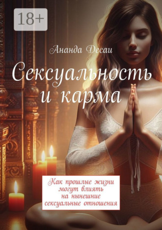 Сексуальность и карма. Как прошлые жизни могут влиять на нынешние сексуальные отношения Ананда Десаи, Сексуальность и карма. Как прошлые жизни могут влиять на нынешние сексуальные отношения