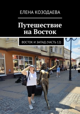 Путешествие на Восток. Восток и Запад (часть 12) Елена Козодаева, Путешествие на Восток. Восток и Запад (часть 12)