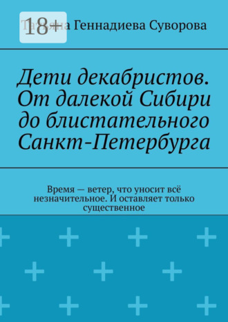Дети декабристов. От далекой Сибири до блистательного Санкт-Петербурга. Время – ветер, что уносит всё незначительное. И оставляет только существенное Татьяна Суворова, Дети декабристов. От далекой Сибири до блистательного Санкт-Петербурга. Время – ветер, что уносит всё незначительное. И оставляет только существенное