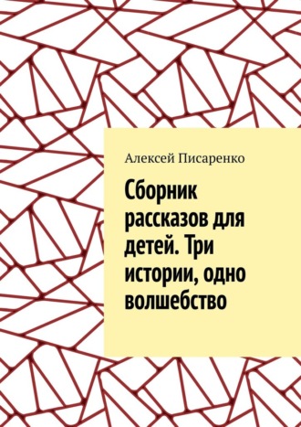 Cборник рассказов для детей. Три истории, одно волшебство Алексей Писаренко, Cборник рассказов для детей. Три истории, одно волшебство