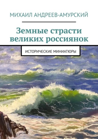 Михаил Андреев-Амурский, Земные страсти великих россиянок. Исторические миниатюры