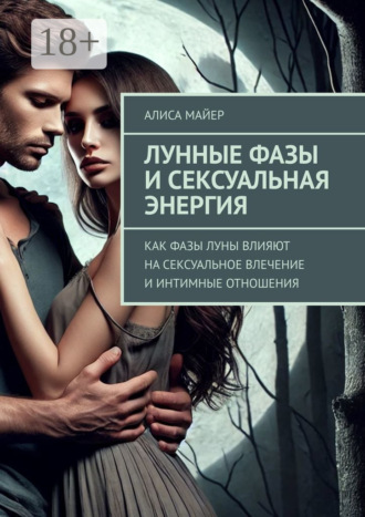 Лунные фазы и сексуальная энергия. Как фазы луны влияют на сексуальное влечение и интимные отношения Алиса Майер, Лунные фазы и сексуальная энергия. Как фазы луны влияют на сексуальное влечение и интимные отношения