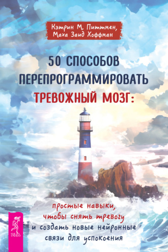 Кэтрин М. Питтмен, Маха Заид Хоффман, 50 способов перепрограммировать тревожный мозг: простые навыки, чтобы снять тревогу и создать новые нейронные связи для успокоения