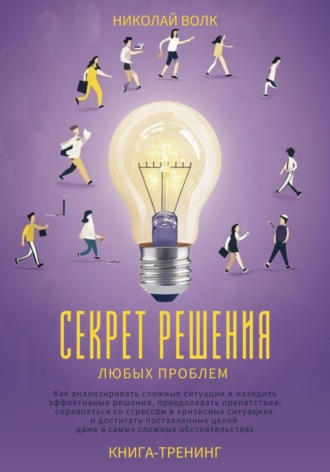 Николай Волк, Секрет решения любых проблем. Как анализировать сложные ситуации и находить эффективные решения, преодолевать препятствия, справляться со стрессом и достигать поставленных целей