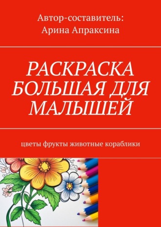 Арина Апраксина, Раскраска большая для малышей. Цветы, фрукты, животные, кораблики