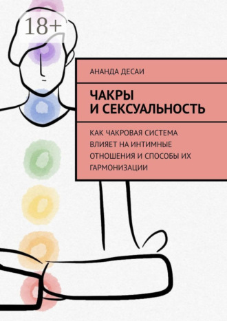 Чакры и сексуальность. Как чакровая система влияет на интимные отношения и способы их гармонизации Ананда Десаи, Чакры и сексуальность. Как чакровая система влияет на интимные отношения и способы их гармонизации