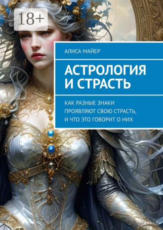 Астрология и страсть. Как разные знаки проявляют свою страсть, и что это говорит о них Алиса Майер, Астрология и страсть. Как разные знаки проявляют свою страсть, и что это говорит о них