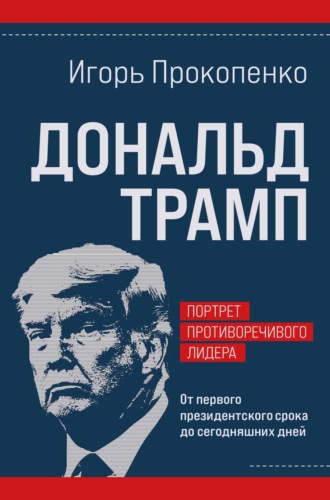Дональд Трамп: портрет противоречивого лидера. От первого президентского срока до сегодняшних дней Игорь Прокопенко, Дональд Трамп: портрет противоречивого лидера. От первого президентского срока до сегодняшних дней