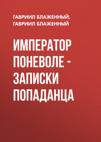 Император поневоле – Записки попаданца Гавриил Блаженный, Император поневоле – Записки попаданца