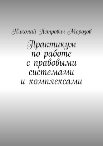 Николай Морозов, Практикум по работе с правовыми системами и комплексами. Для студентов гуманитарных вузов