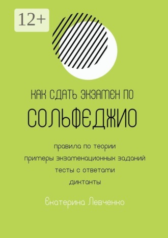 Как сдать экзамен по сольфеджио. Правила по теории, примеры экзаменационных заданий, тесты с ответами, диктанты Екатерина Левченко, Как сдать экзамен по сольфеджио. Правила по теории, примеры экзаменационных заданий, тесты с ответами, диктанты