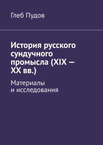 История русского сундучного промысла (XIX – XX вв.). Материалы и исследования Глеб Пудов, История русского сундучного промысла (XIX – XX вв.). Материалы и исследования