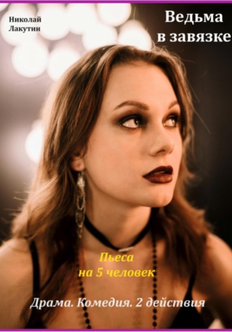 Пьеса на 5 человек. Драма. Комедия. Ведьма в завязке. Николай Лакутин, Пьеса на 5 человек. Драма. Комедия. Ведьма в завязке.