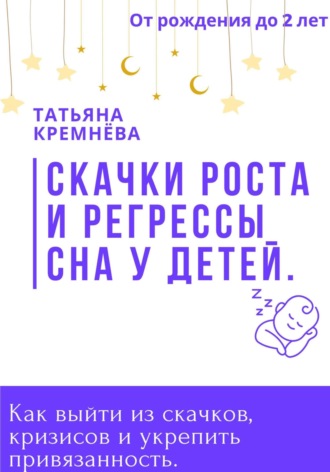 Татьяна Кремнёва, Скачки роста и регрессы сна у детей. Как выйти из скачков, кризисов и укрепить привязанность. От рождения до 2 лет