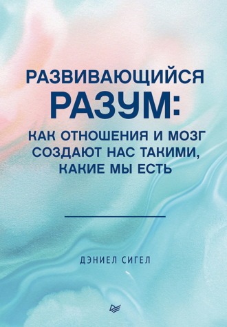 Дэниел Дж. Сигел+, Развивающийся разум. Как отношения и мозг создают нас такими, какие мы есть