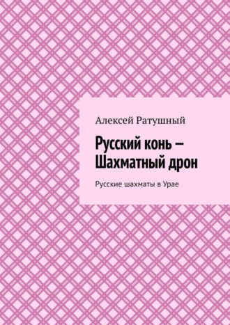 Алексей Ратушный, Русский конь – Шахматный дрон. Русские шахматы в Урае