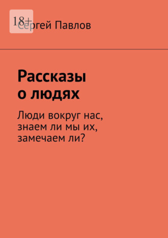 Сергей Павлов, Рассказы о людях. Люди вокруг нас, знаем ли мы их, замечаем ли?