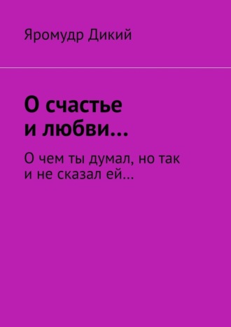 Яромудр Дикий, О счастье и любви… О чем ты думал, но так и не сказал ей…