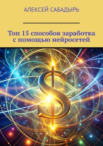 Алексей Сабадырь, Топ 15 способов заработка с помощью нейросетей