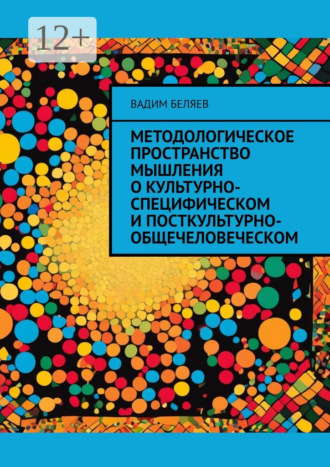 Методологическое пространство мышления о культурно-специфическом и посткультурно-общечеловеческом Вадим Беляев, Методологическое пространство мышления о культурно-специфическом и посткультурно-общечеловеческом