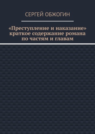 Сергей Обжогин, Преступление и наказание. Краткое содержание романа по частям и главам