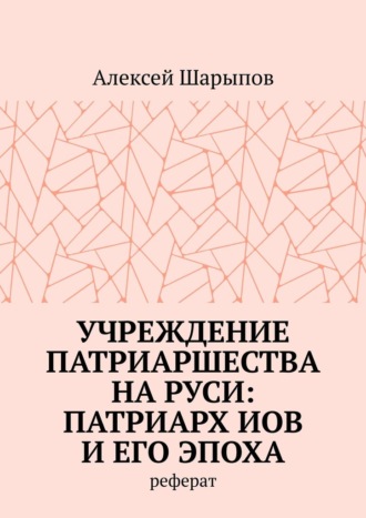 Алексей Шарыпов, Учреждение патриаршества на Руси: патриарх Иов и его эпоха. Реферат