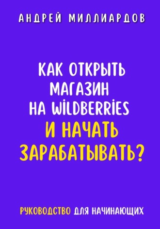 Андрей Миллиардов, Как открыть магазин на Wildberries и начать зарабатывать? Руководство для начинающих