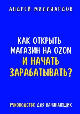 Андрей Миллиардов, Как открыть магазин на OZON и начать зарабатывать? Руководство для начинающих