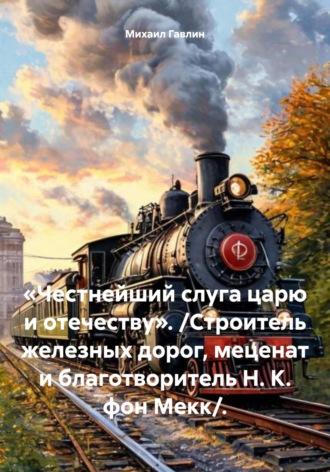 Михаил Гавлин, «Честнейший слуга царю и отечеству». /Строитель железных дорог, меценат и благотворитель Н. К. фон Мекк/.