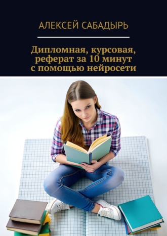 Алексей Сабадырь, Дипломная, курсовая, реферат за 10 минут с помощью нейросети