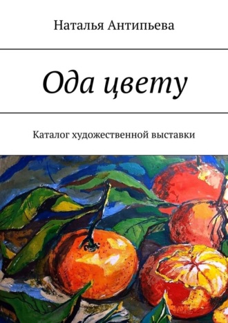 Ода цвету. Каталог художественной выставки Наталья Антипьева, Ода цвету. Каталог художественной выставки