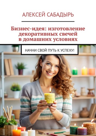 Алексей Сабадырь, Бизнес-идея: изготовление декоративных свечей в домашних условиях. Начни свой путь к успеху!