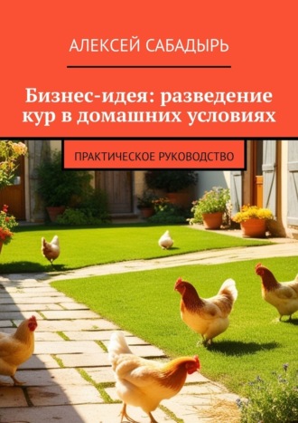 Алексей Сабадырь, Бизнес-идея: разведение кур в домашних условиях. Практическое руководство