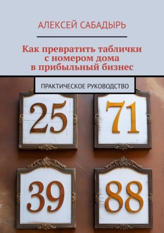 Алексей Сабадырь, Как превратить таблички с номером дома в прибыльный бизнес. Практическое руководство