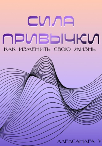 Александра У., Сила привычки: Как изменить свою жизнь