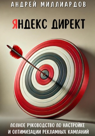 Андрей Миллиардов, Яндекс Директ. Полное руководство по настройке и оптимизации рекламных кампаний