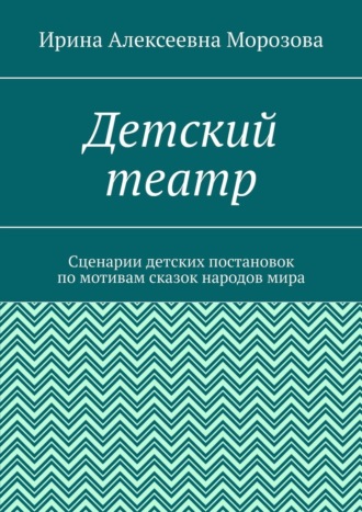 Детский театр. Сценарии детских постановок по мотивам сказок народов мира Ирина Морозова, Детский театр. Сценарии детских постановок по мотивам сказок народов мира