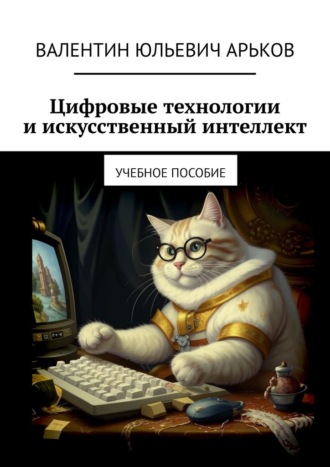 Цифровые технологии и искусственный интеллект. Учебное пособие Валентин Арьков, Цифровые технологии и искусственный интеллект. Учебное пособие
