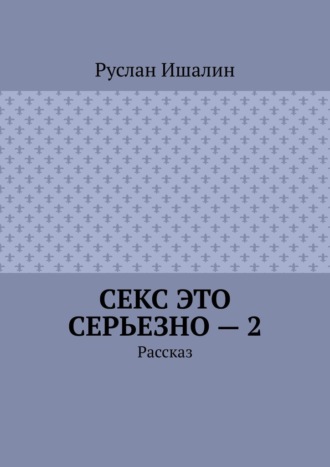 Руслан Ишалин, Секс это серьезно – 2. Рассказ