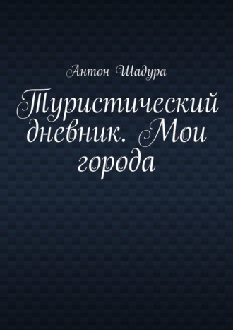 Антон Шадура, Туристический дневник. Мои города