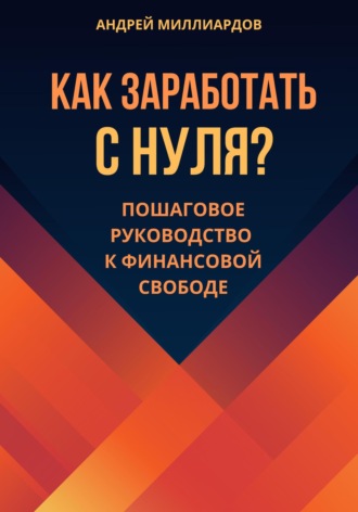 Андрей Миллиардов, Как заработать с нуля? Пошаговое руководство к финансовой свободе