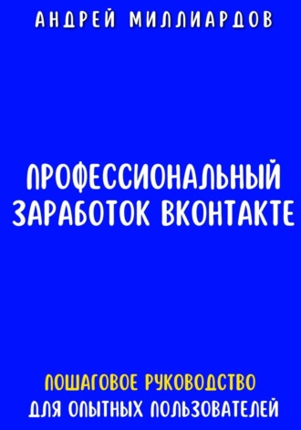 Андрей Миллиардов, Профессиональный заработок ВКонтакте. Пошаговое руководство для опытных пользователей