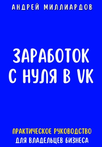 Андрей Миллиардов, Заработок с нуля в VK. Практическое руководство для владельцев бизнеса