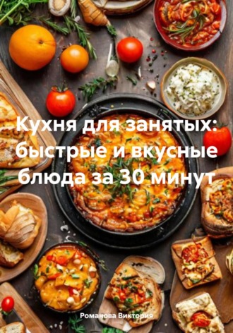 Кухня для занятых: быстрые и вкусные блюда за 30 минут Романова Виктория, Кухня для занятых: быстрые и вкусные блюда за 30 минут