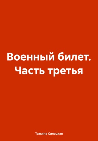 Военный билет. Часть третья Татьяна Силецкая, Военный билет. Часть третья